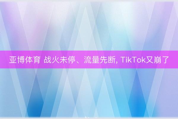 亚博体育 战火未停、流量先断， TikTok又崩了
