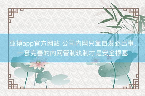 亚搏app官方网站 公司内网只靠自发必出事，一套完善的内网管制轨制才是安全根基