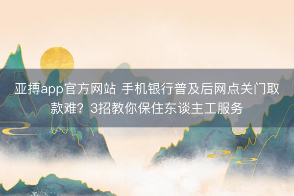 亚搏app官方网站 手机银行普及后网点关门取款难？3招教你保住东谈主工服务