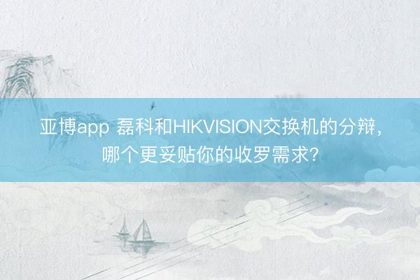 亚博app 磊科和HIKVISION交换机的分辩，哪个更妥贴你的收罗需求？