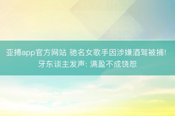 亚搏app官方网站 驰名女歌手因涉嫌酒驾被捕! 牙东谈主发声: 满盈不成饶恕