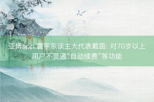 亚博app 寰宇东谈主大代表戴茵: 对70岁以上用户不灵通“自动续费”等功能