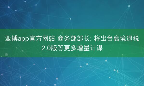 亚搏app官方网站 商务部部长: 将出台离境退税2.0版等更多增量计谋
