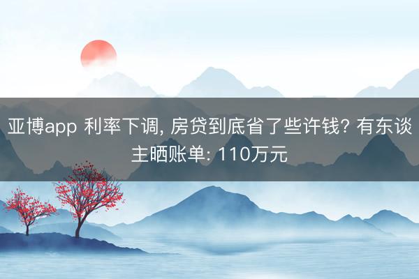 亚博app 利率下调， 房贷到底省了些许钱? 有东谈主晒账单: 110万元
