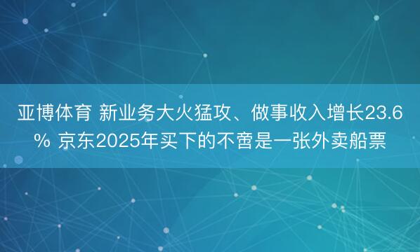 亚博体育 新业务大火猛攻、做事收入增长23.6% 京东2025年买下的不啻是一张外卖船票