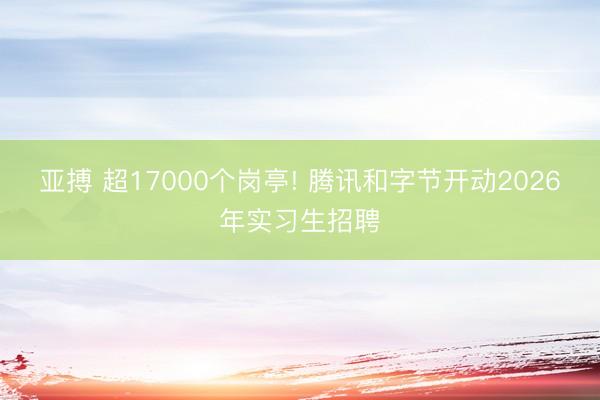 亚搏 超17000个岗亭! 腾讯和字节开动2026年实习生招聘