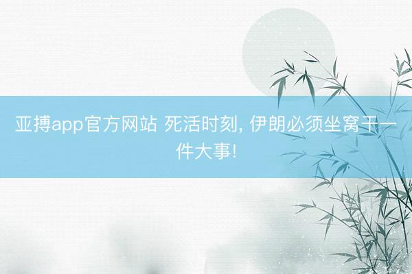 亚搏app官方网站 死活时刻， 伊朗必须坐窝干一件大事!