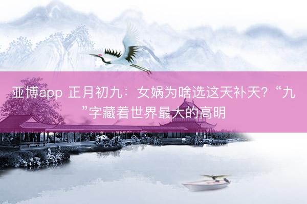 亚博app 正月初九：女娲为啥选这天补天？“九”字藏着世界最大的高明