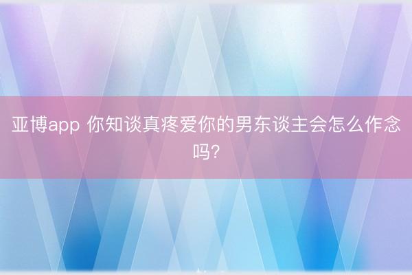 亚博app 你知谈真疼爱你的男东谈主会怎么作念吗？
