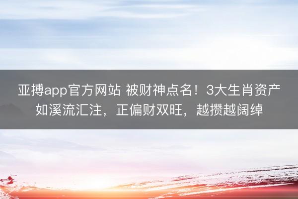 亚搏app官方网站 被财神点名！3大生肖资产如溪流汇注，正偏财双旺，越攒越阔绰