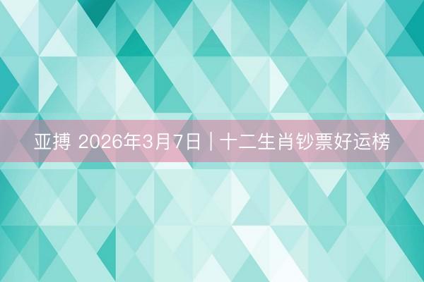 亚搏 2026年3月7日 | 十二生肖钞票好运榜