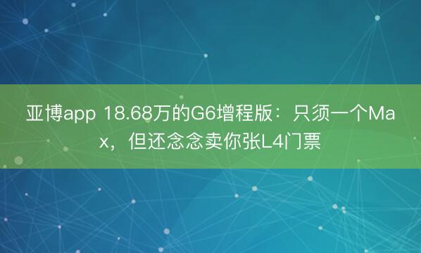 亚博app 18.68万的G6增程版:只须一个Max,但还念念卖你张L4门票