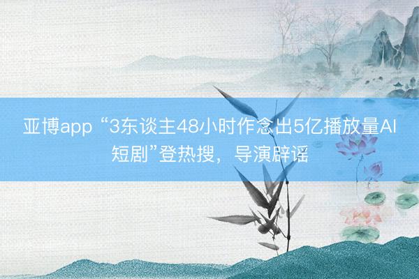 亚博app “3东谈主48小时作念出5亿播放量AI短剧”登热搜,导演辟谣
