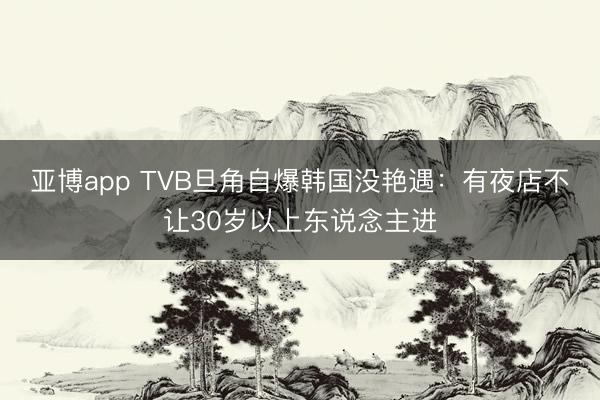 亚博app TVB旦角自爆韩国没艳遇:有夜店不让30岁以上东说念主进