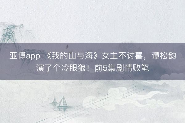 亚博app 《我的山与海》女主不讨喜,谭松韵演了个冷眼狼!前5集剧情败笔
