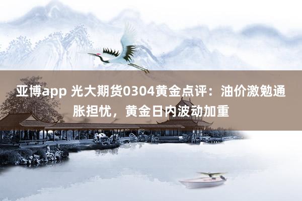亚博app 光大期货0304黄金点评：油价激勉通胀担忧，黄金日内波动加重