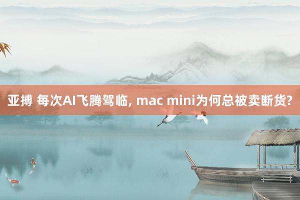 亚搏 每次AI飞腾驾临, mac mini为何总被卖断货?