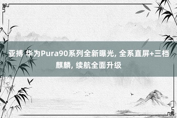 亚搏 华为Pura90系列全新曝光, 全系直屏+三档麒麟, 续航全面升级
