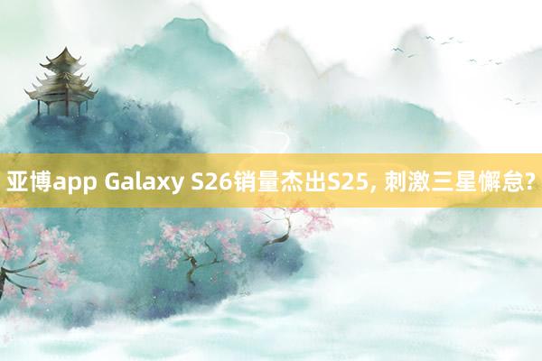 亚博app Galaxy S26销量杰出S25， 刺激三星懈怠?