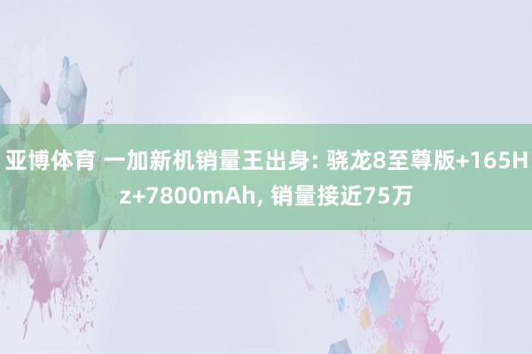 亚博体育 一加新机销量王出身: 骁龙8至尊版+165Hz+7800mAh， 销量接近75万