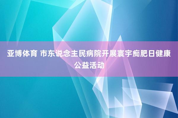 亚博体育 市东说念主民病院开展寰宇痴肥日健康公益活动