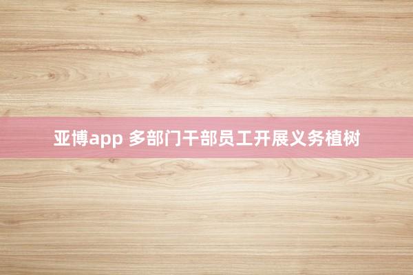 亚博app 多部门干部员工开展义务植树