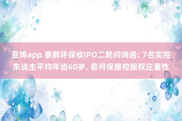 亚博app 泰鹏环保收IPO二轮问询函: 7名实控东谈主平均年齿60岁， 若何保握控股权庄重性