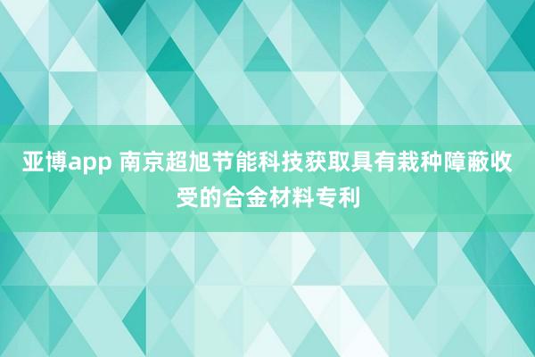 亚博app 南京超旭节能科技获取具有栽种障蔽收受的合金材料专利