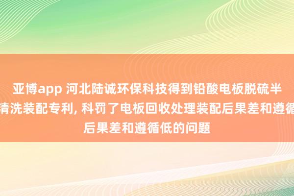 亚博app 河北陆诚环保科技得到铅酸电板脱硫半自动过滤清洗装配专利, 科罚了电板回收处理装配后果差和遵循低的问题