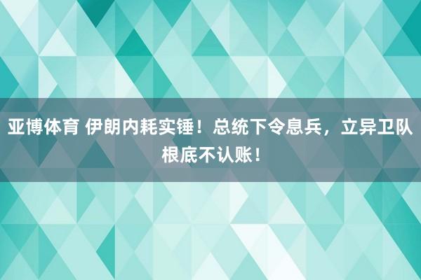 亚博体育 伊朗内耗实锤！总统下令息兵，立异卫队根底不认账！