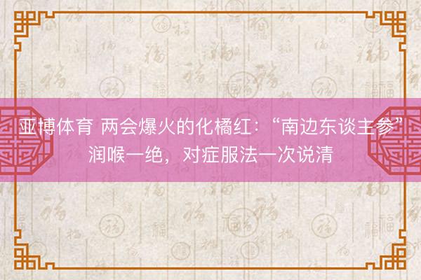 亚博体育 两会爆火的化橘红:“南边东谈主参”润喉一绝,对症服法一次说清