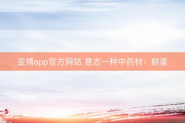 亚搏app官方网站 意志一种中药材：鹅蛋