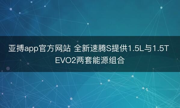 亚搏app官方网站 全新速腾S提供1.5L与1.5T EVO2两套能源组合
