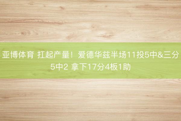 亚博体育 扛起产量！爱德华兹半场11投5中&三分5中2 拿下17分4板1助