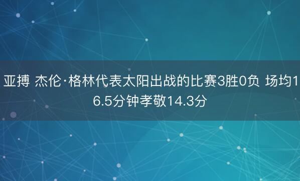 亚搏 杰伦·格林代表太阳出战的比赛3胜0负 场均16.5分钟孝敬14.3分