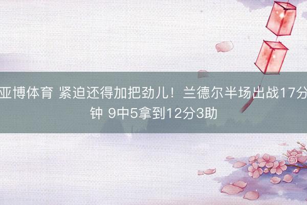 亚博体育 紧迫还得加把劲儿！兰德尔半场出战17分钟 9中5拿到12分3助
