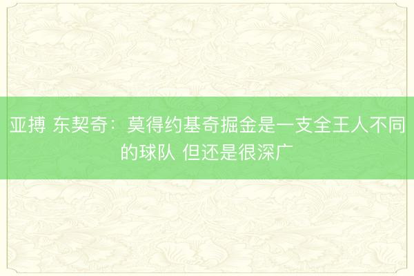 亚搏 东契奇：莫得约基奇掘金是一支全王人不同的球队 但还是很深广