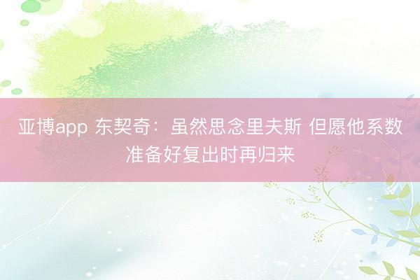 亚博app 东契奇：虽然思念里夫斯 但愿他系数准备好复出时再归来