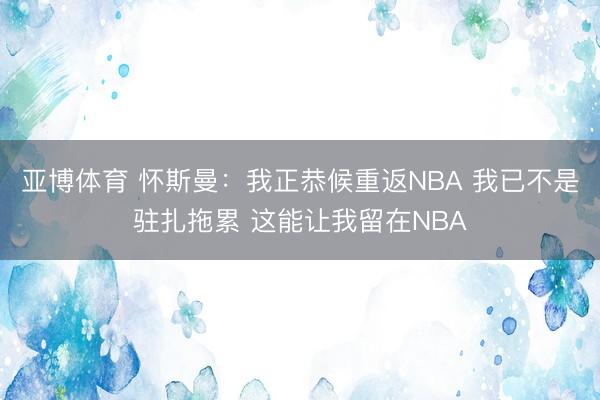 亚博体育 怀斯曼：我正恭候重返NBA 我已不是驻扎拖累 这能让我留在NBA