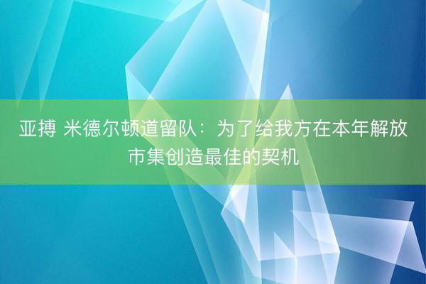 亚搏 米德尔顿道留队：为了给我方在本年解放市集创造最佳的契机