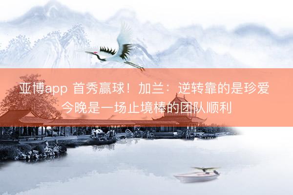 亚博app 首秀赢球！加兰：逆转靠的是珍爱 今晚是一场止境棒的团队顺利