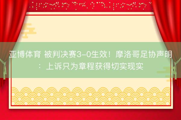 亚博体育 被判决赛3-0生效！摩洛哥足协声明：上诉只为章程获得切实现实
