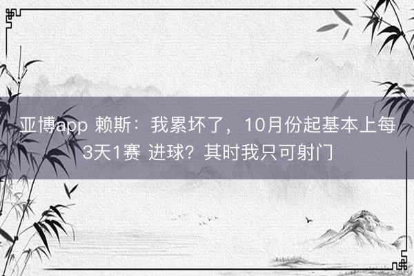 亚博app 赖斯:我累坏了,10月份起基本上每3天1赛 进球?其时我只可射门