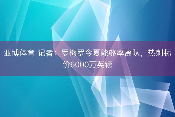 亚博体育 记者：罗梅罗今夏能够率离队，热刺标价6000万英镑
