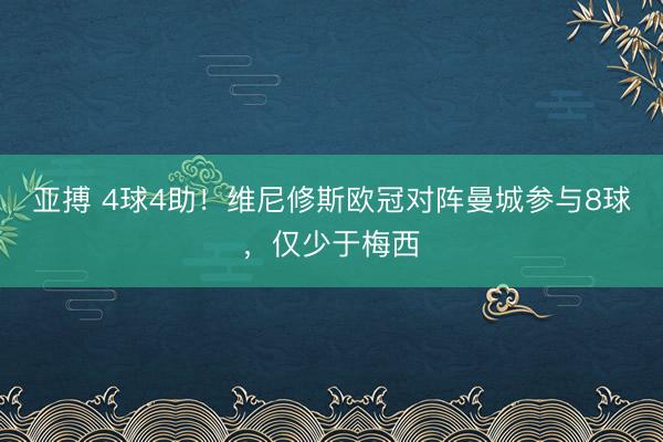 亚搏 4球4助！维尼修斯欧冠对阵曼城参与8球，仅少于梅西