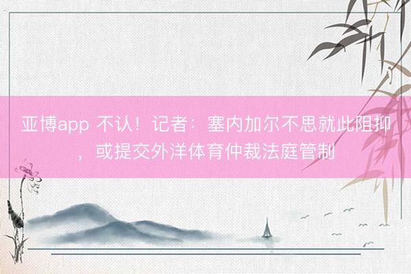 亚博app 不认！记者：塞内加尔不思就此阻抑，或提交外洋体育仲裁法庭管制