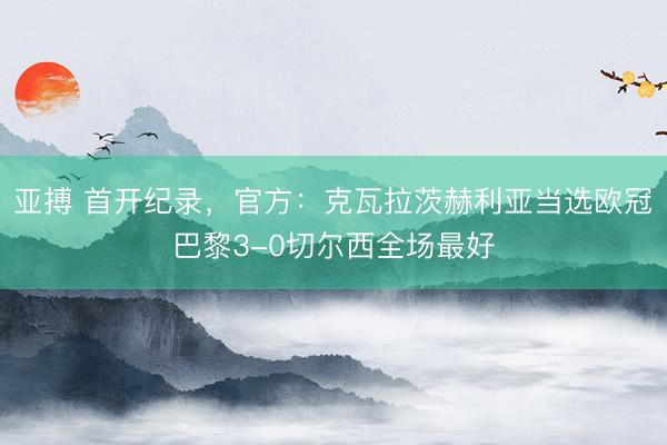 亚搏 首开纪录，官方：克瓦拉茨赫利亚当选欧冠巴黎3-0切尔西全场最好
