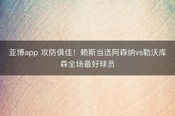 亚博app 攻防俱佳！赖斯当选阿森纳vs勒沃库森全场最好球员