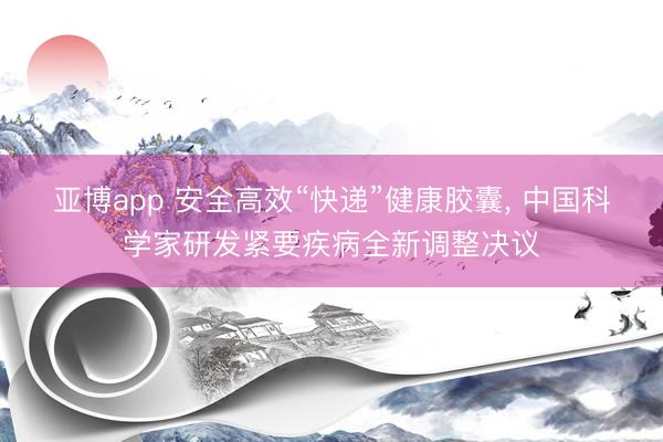亚博app 安全高效“快递”健康胶囊， 中国科学家研发紧要疾病全新调整决议