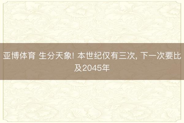 亚博体育 生分天象! 本世纪仅有三次， 下一次要比及2045年